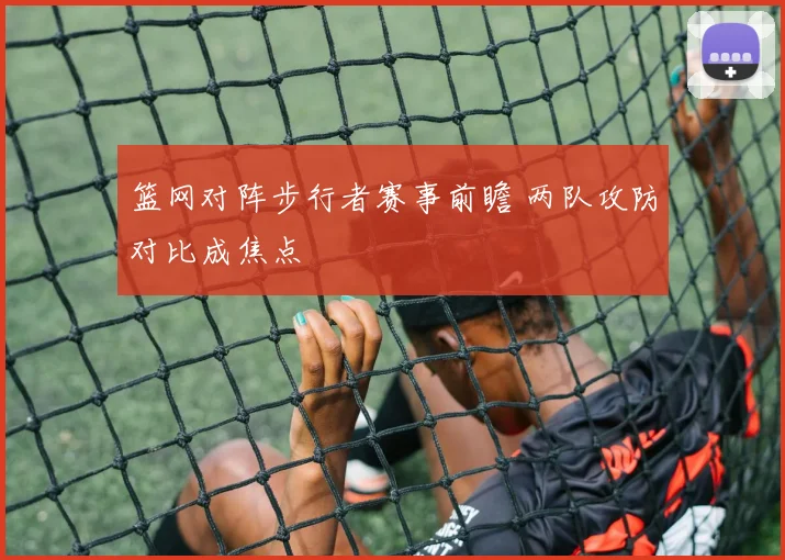 篮网对阵步行者赛事前瞻 两队攻防对比成焦点