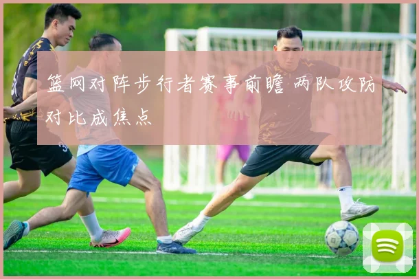 篮网对阵步行者赛事前瞻 两队攻防对比成焦点