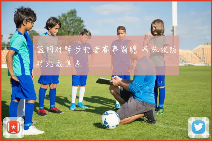 篮网对阵步行者赛事前瞻 两队攻防对比成焦点