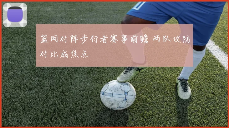 篮网对阵步行者赛事前瞻 两队攻防对比成焦点