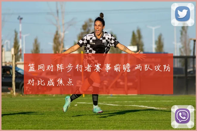 篮网对阵步行者赛事前瞻 两队攻防对比成焦点