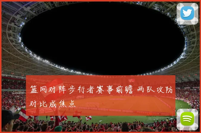 篮网对阵步行者赛事前瞻 两队攻防对比成焦点
