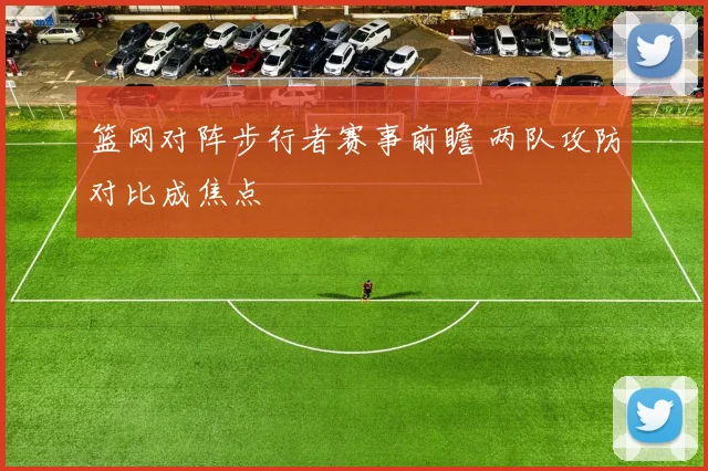 篮网对阵步行者赛事前瞻 两队攻防对比成焦点