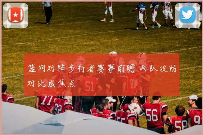 篮网对阵步行者赛事前瞻 两队攻防对比成焦点