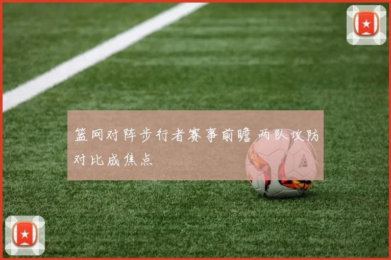 篮网对阵步行者赛事前瞻 两队攻防对比成焦点