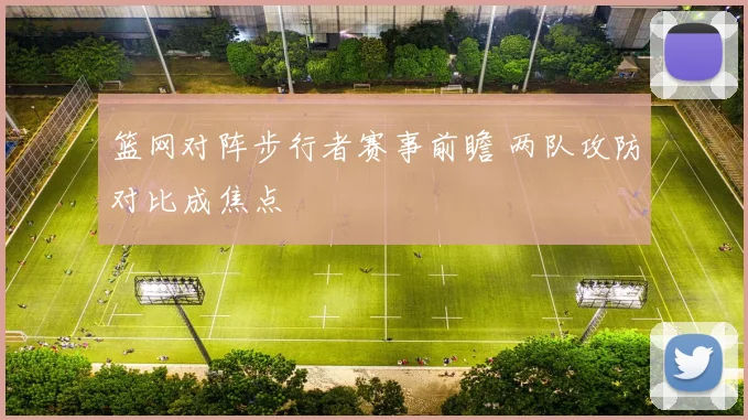 篮网对阵步行者赛事前瞻 两队攻防对比成焦点