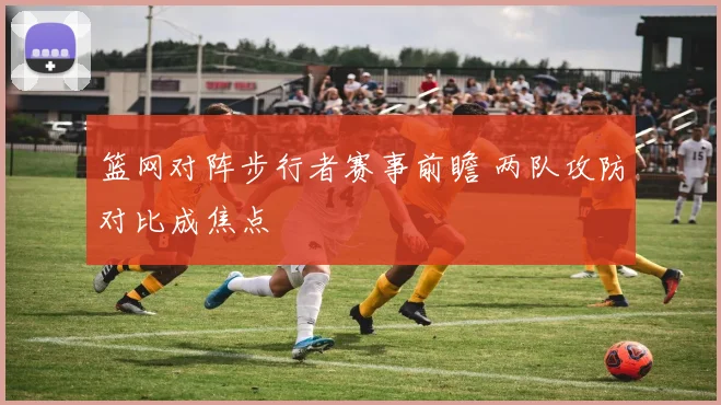 篮网对阵步行者赛事前瞻 两队攻防对比成焦点