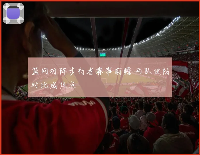 篮网对阵步行者赛事前瞻 两队攻防对比成焦点