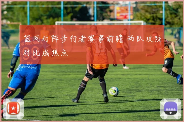 篮网对阵步行者赛事前瞻 两队攻防对比成焦点