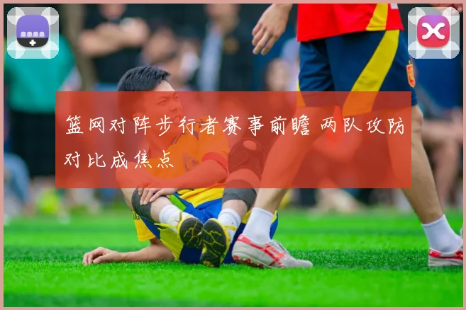 篮网对阵步行者赛事前瞻 两队攻防对比成焦点