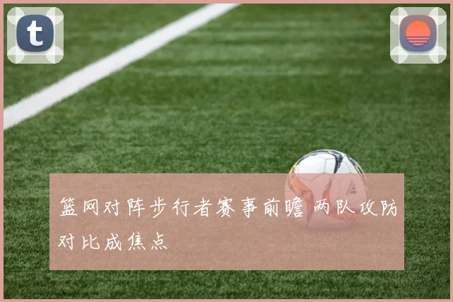 篮网对阵步行者赛事前瞻 两队攻防对比成焦点