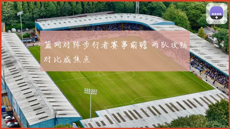 篮网对阵步行者赛事前瞻 两队攻防对比成焦点
