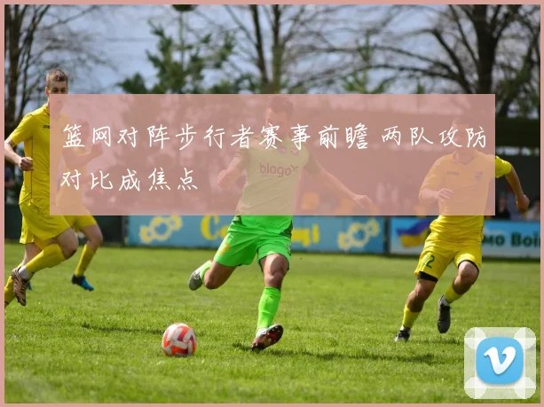 篮网对阵步行者赛事前瞻 两队攻防对比成焦点
