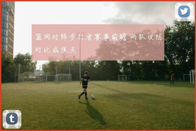 篮网对阵步行者赛事前瞻 两队攻防对比成焦点
