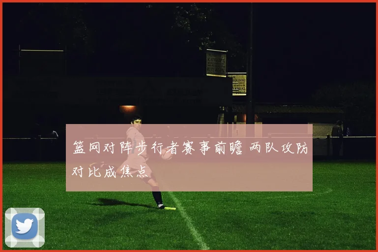 篮网对阵步行者赛事前瞻 两队攻防对比成焦点