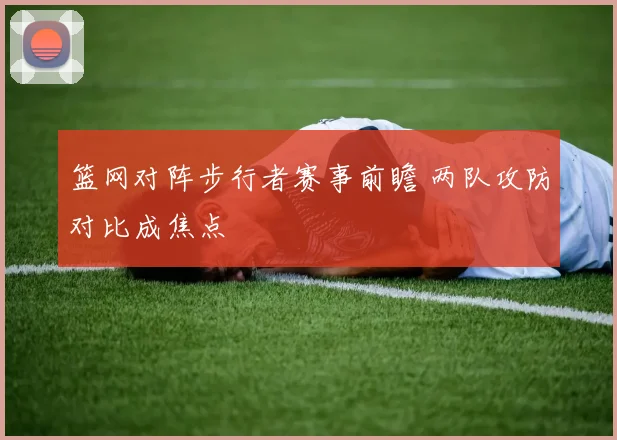 篮网对阵步行者赛事前瞻 两队攻防对比成焦点