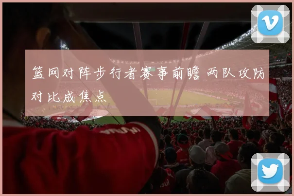 篮网对阵步行者赛事前瞻 两队攻防对比成焦点