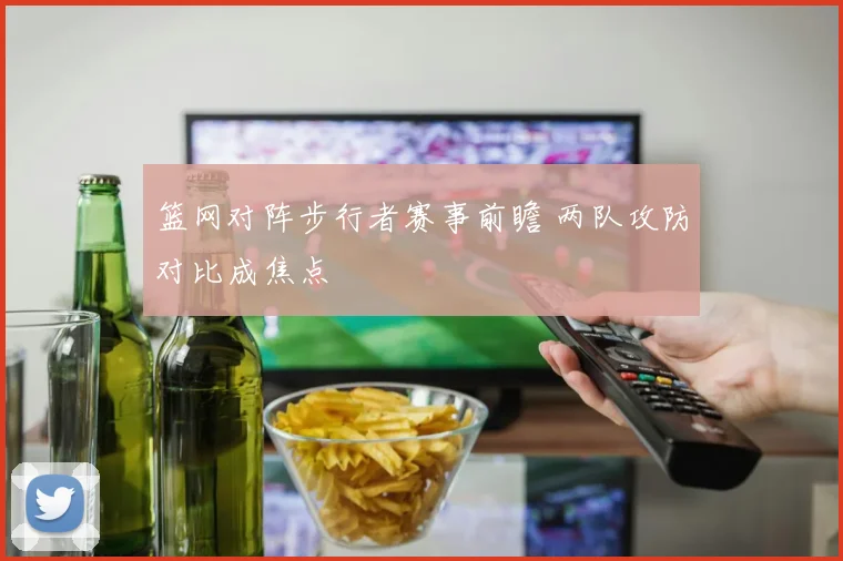 篮网对阵步行者赛事前瞻 两队攻防对比成焦点