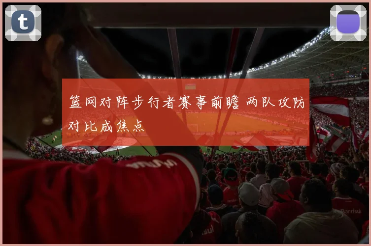 篮网对阵步行者赛事前瞻 两队攻防对比成焦点