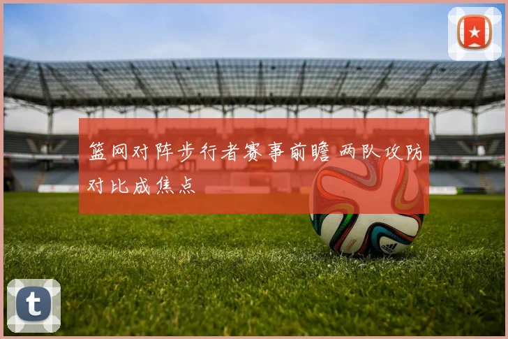 篮网对阵步行者赛事前瞻 两队攻防对比成焦点