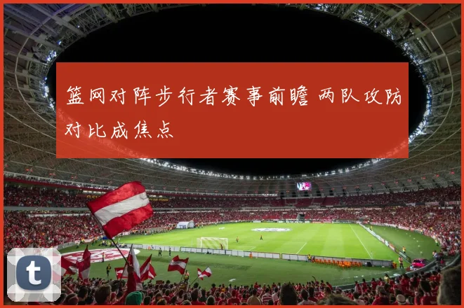 篮网对阵步行者赛事前瞻 两队攻防对比成焦点