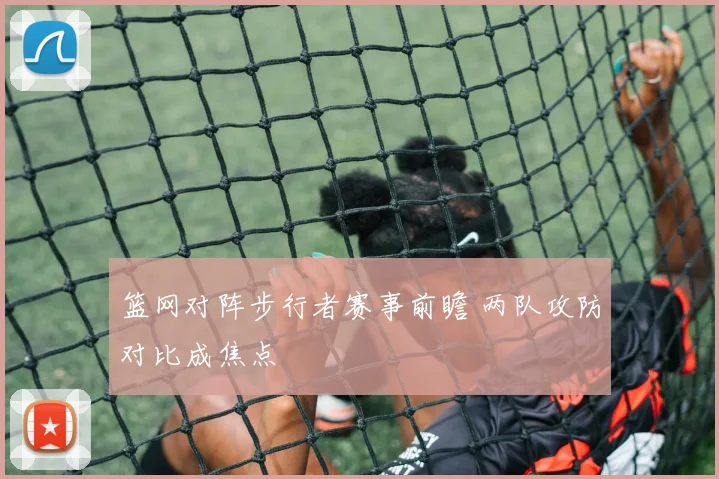 篮网对阵步行者赛事前瞻 两队攻防对比成焦点