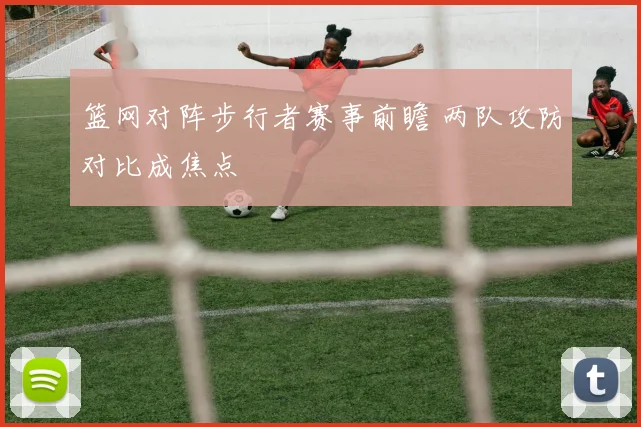 篮网对阵步行者赛事前瞻 两队攻防对比成焦点