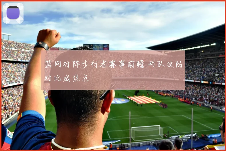 篮网对阵步行者赛事前瞻 两队攻防对比成焦点