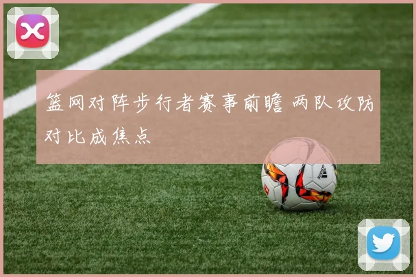 篮网对阵步行者赛事前瞻 两队攻防对比成焦点