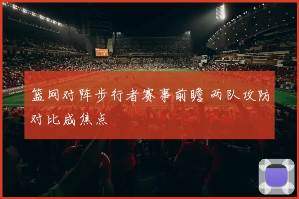 篮网对阵步行者赛事前瞻 两队攻防对比成焦点