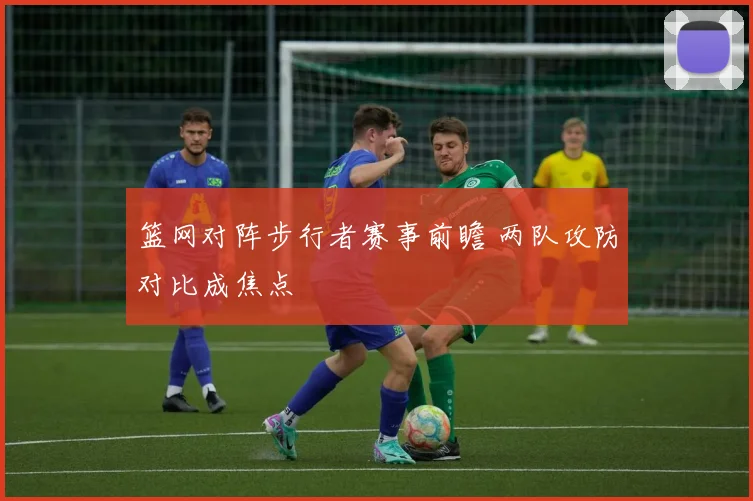 篮网对阵步行者赛事前瞻 两队攻防对比成焦点