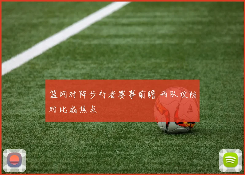 篮网对阵步行者赛事前瞻 两队攻防对比成焦点