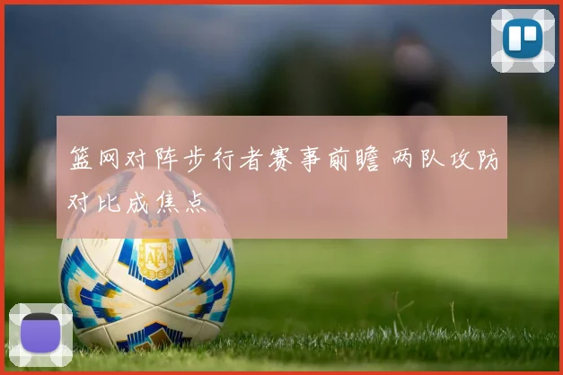 篮网对阵步行者赛事前瞻 两队攻防对比成焦点