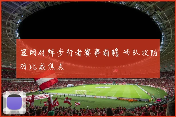 篮网对阵步行者赛事前瞻 两队攻防对比成焦点
