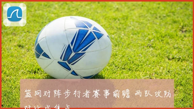 篮网对阵步行者赛事前瞻 两队攻防对比成焦点