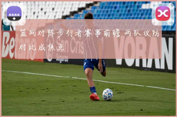 篮网对阵步行者赛事前瞻 两队攻防对比成焦点