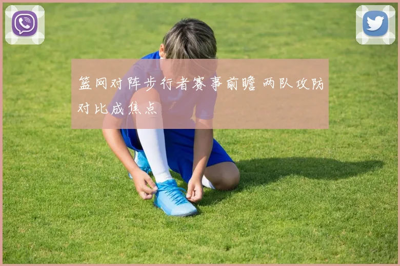 篮网对阵步行者赛事前瞻 两队攻防对比成焦点