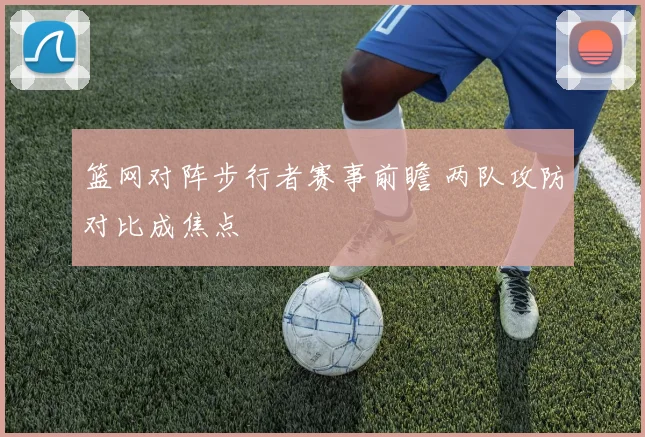 篮网对阵步行者赛事前瞻 两队攻防对比成焦点