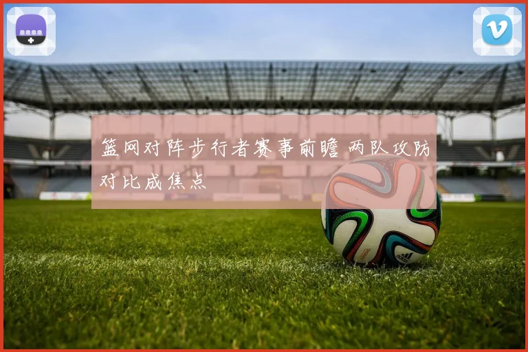 篮网对阵步行者赛事前瞻 两队攻防对比成焦点