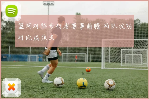 篮网对阵步行者赛事前瞻 两队攻防对比成焦点
