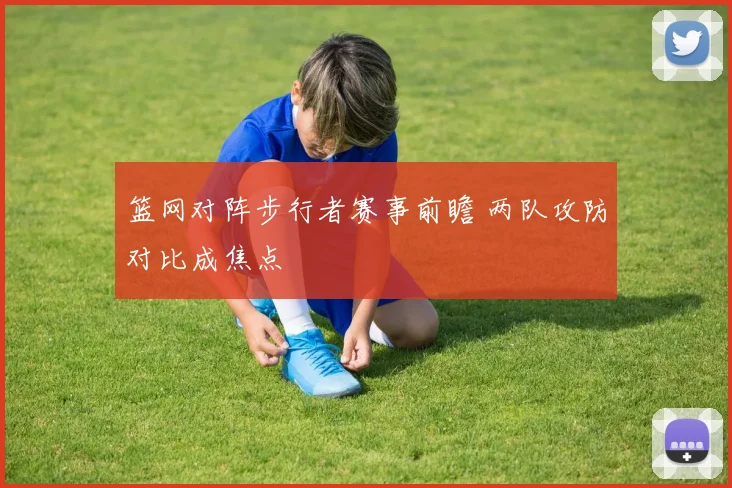 篮网对阵步行者赛事前瞻 两队攻防对比成焦点