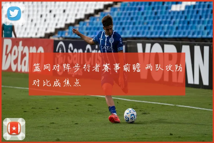 篮网对阵步行者赛事前瞻 两队攻防对比成焦点