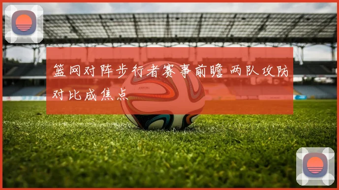 篮网对阵步行者赛事前瞻 两队攻防对比成焦点