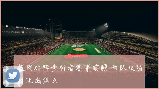 篮网对阵步行者赛事前瞻 两队攻防对比成焦点