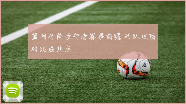 篮网对阵步行者赛事前瞻 两队攻防对比成焦点