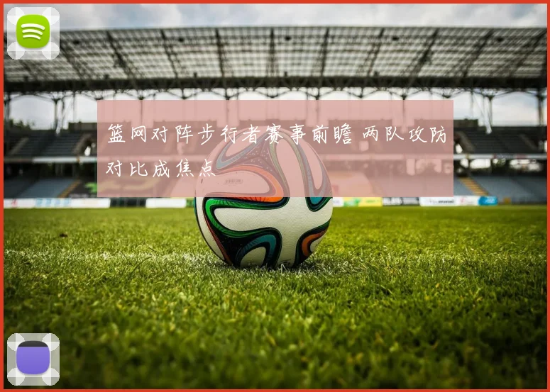 篮网对阵步行者赛事前瞻 两队攻防对比成焦点
