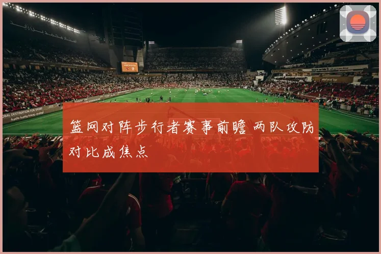 篮网对阵步行者赛事前瞻 两队攻防对比成焦点