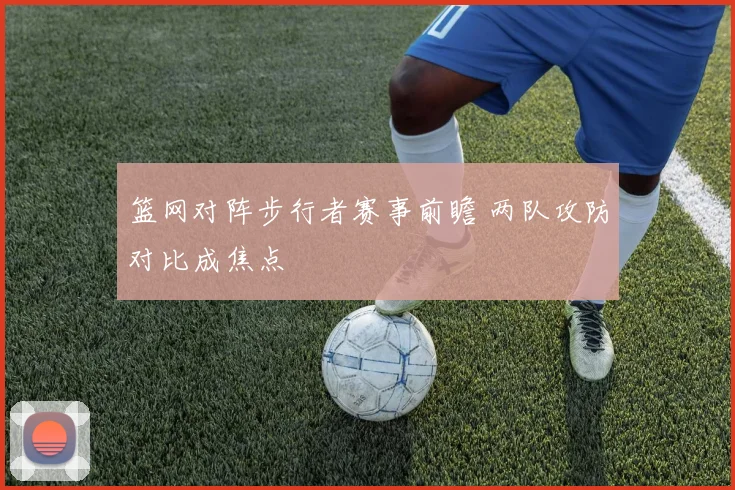 篮网对阵步行者赛事前瞻 两队攻防对比成焦点
