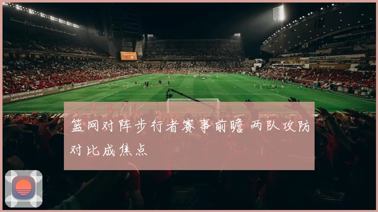 篮网对阵步行者赛事前瞻 两队攻防对比成焦点