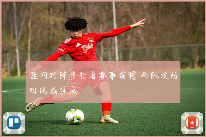篮网对阵步行者赛事前瞻 两队攻防对比成焦点